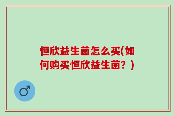 恒欣益生菌怎么买(如何购买恒欣益生菌？)