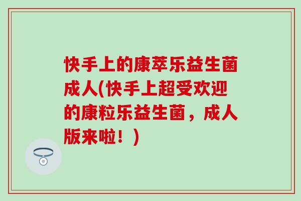 快手上的康萃乐益生菌成人(快手上超受欢迎的康粒乐益生菌，成人版来啦！)