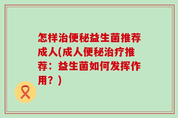 怎样益生菌推荐成人(成人推荐：益生菌如何发挥作用？)