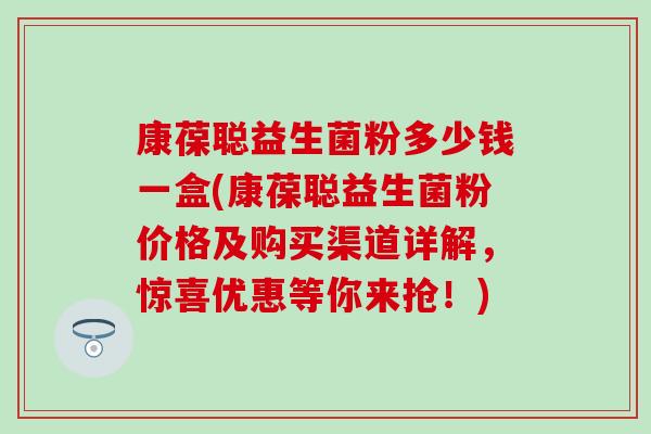 康葆聪益生菌粉多少钱一盒(康葆聪益生菌粉价格及购买渠道详解，惊喜优惠等你来抢！)