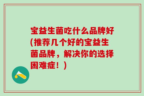 宝益生菌吃什么品牌好(推荐几个好的宝益生菌品牌，解决你的选择困难症！)
