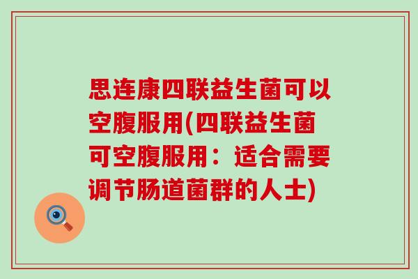 思连康四联益生菌可以空腹服用(四联益生菌可空腹服用：适合需要调节肠道菌群的人士)