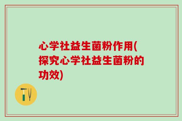 心学社益生菌粉作用(探究心学社益生菌粉的功效)