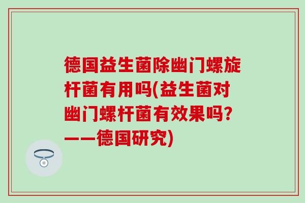 德国益生菌除幽门螺旋杆菌有用吗(益生菌对幽门螺杆菌有效果吗？——德国研究)