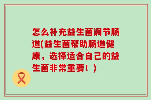 怎么补充益生菌调节肠道(益生菌帮助肠道健康，选择适合自己的益生菌非常重要！)