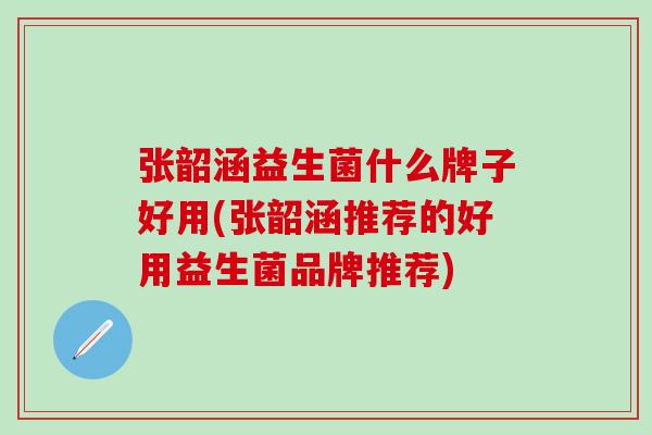 张韶涵益生菌什么牌子好用(张韶涵推荐的好用益生菌品牌推荐) 张韶涵益生菌什么牌子好用(张韶涵推荐的好用益生菌品牌推荐)