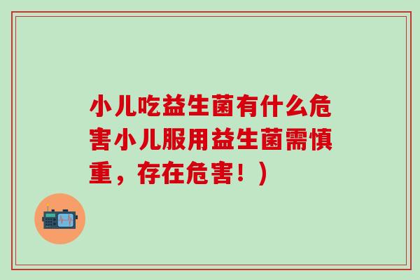 小儿吃益生菌有什么危害小儿服用益生菌需慎重，存在危害！)