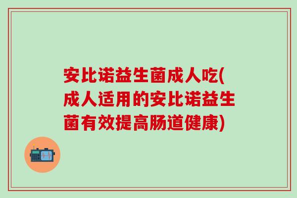 安比诺益生菌成人吃(成人适用的安比诺益生菌有效提高肠道健康)