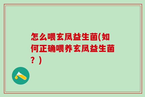 怎么喂玄凤益生菌(如何正确喂养玄凤益生菌？)