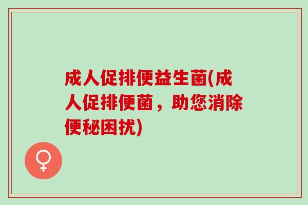 成人促排便益生菌(成人促排便菌，助您消除困扰)