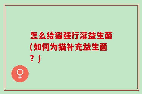 怎么给猫强行灌益生菌(如何为猫补充益生菌？)
