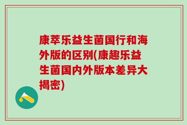 康萃乐益生菌国行和海外版的区别(康趣乐益生菌国内外版本差异大揭密)