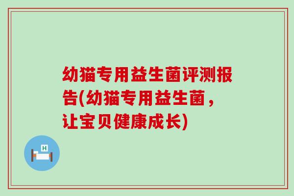 幼猫专用益生菌评测报告(幼猫专用益生菌，让宝贝健康成长)