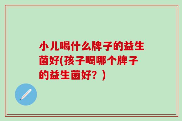 小儿喝什么牌子的益生菌好(孩子喝哪个牌子的益生菌好？)