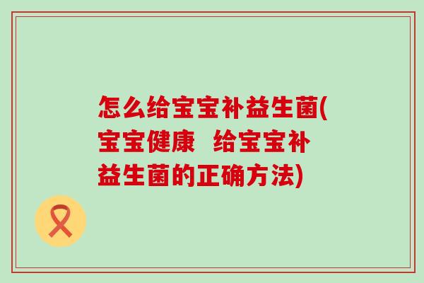 怎么给宝宝补益生菌(宝宝健康  给宝宝补益生菌的正确方法)