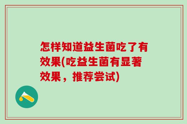怎样知道益生菌吃了有效果(吃益生菌有显著效果，推荐尝试)