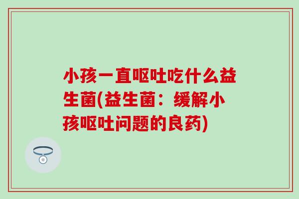 小孩一直吃什么益生菌(益生菌：缓解小孩问题的良药)