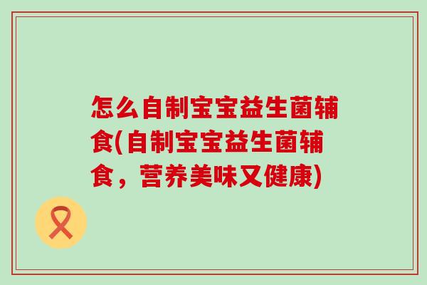 怎么自制宝宝益生菌辅食(自制宝宝益生菌辅食，营养美味又健康)