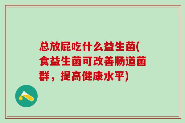 总放屁吃什么益生菌(食益生菌可改善肠道菌群，提高健康水平)