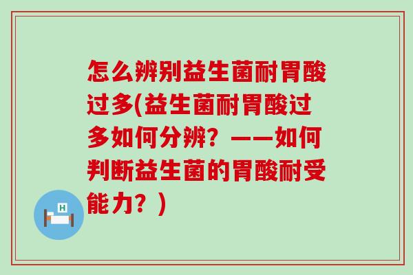 怎么辨别益生菌耐胃酸过多(益生菌耐胃酸过多如何分辨？——如何判断益生菌的胃酸耐受能力？)