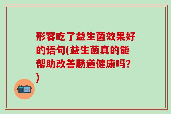 形容吃了益生菌效果好的语句(益生菌真的能帮助改善肠道健康吗？)