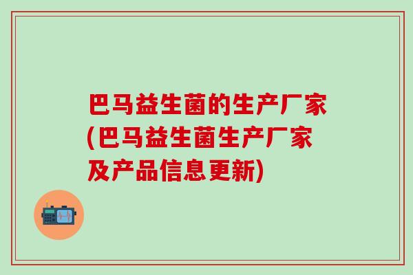 巴马益生菌的生产厂家(巴马益生菌生产厂家及产品信息更新)