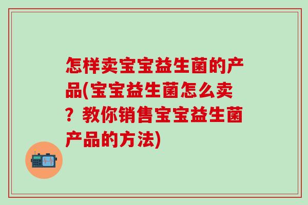 怎样卖宝宝益生菌的产品(宝宝益生菌怎么卖？教你销售宝宝益生菌产品的方法)