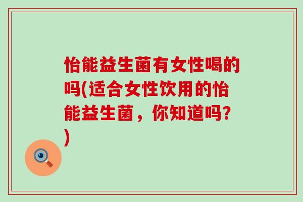 怡能益生菌有女性喝的吗(适合女性饮用的怡能益生菌，你知道吗？)
