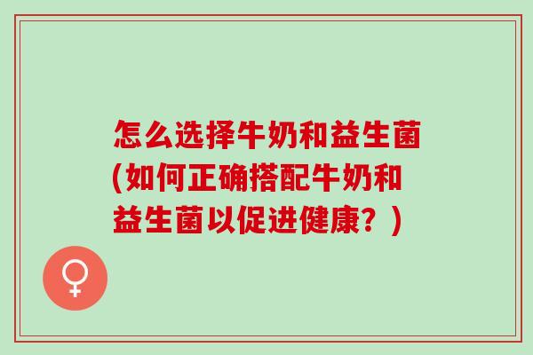 怎么选择牛奶和益生菌(如何正确搭配牛奶和益生菌以促进健康？)