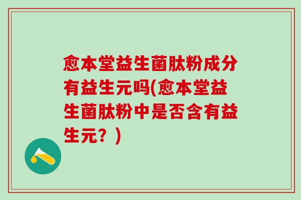 愈本堂益生菌肽粉成分有益生元吗(愈本堂益生菌肽粉中是否含有益生元？)