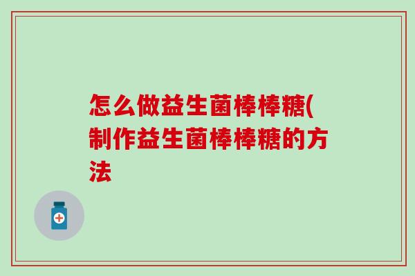 怎么做益生菌棒棒糖(制作益生菌棒棒糖的方法