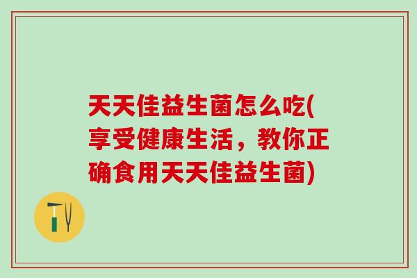 天天佳益生菌怎么吃(享受健康生活，教你正确食用天天佳益生菌)