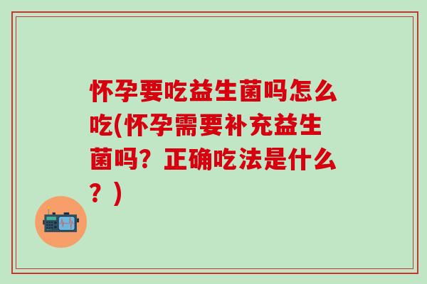怀孕要吃益生菌吗怎么吃(怀孕需要补充益生菌吗？正确吃法是什么？)