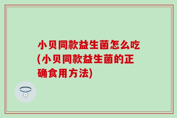 小贝同款益生菌怎么吃(小贝同款益生菌的正确食用方法)