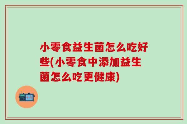 小零食益生菌怎么吃好些(小零食中添加益生菌怎么吃更健康)