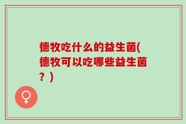 德牧吃什么的益生菌(德牧可以吃哪些益生菌？)