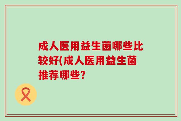 成人医用益生菌哪些比较好(成人医用益生菌推荐哪些？