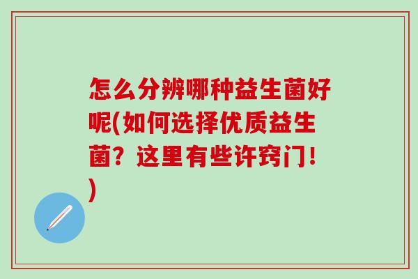 怎么分辨哪种益生菌好呢(如何选择优质益生菌？这里有些许窍门！)
