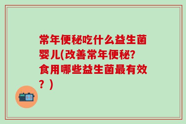常年吃什么益生菌婴儿(改善常年？食用哪些益生菌有效？)