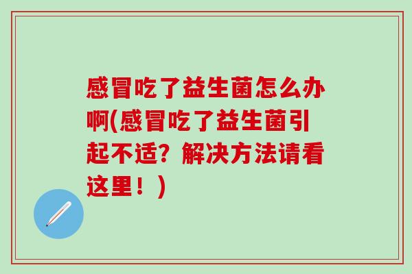 吃了益生菌怎么办啊(吃了益生菌引起不适？解决方法请看这里！)
