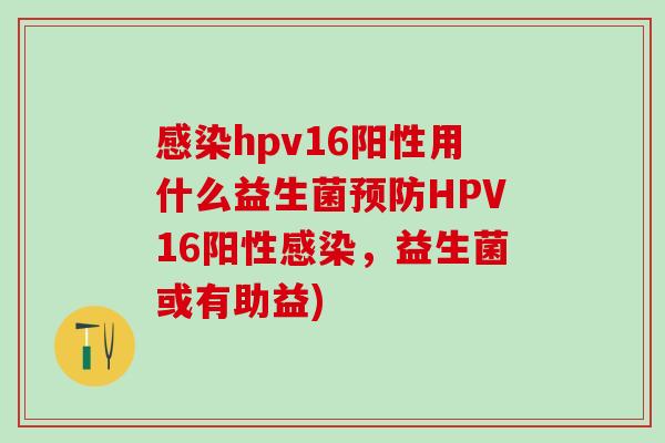 hpv16阳性用什么益生菌HPV16阳性，益生菌或有助益)