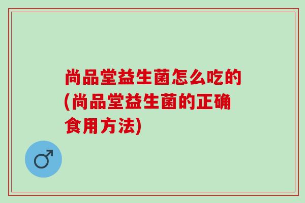 尚品堂益生菌怎么吃的(尚品堂益生菌的正确食用方法)