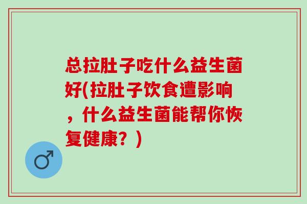 总拉肚子吃什么益生菌好(拉肚子饮食遭影响，什么益生菌能帮你恢复健康？)