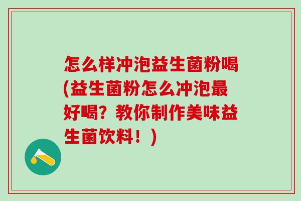 怎么样冲泡益生菌粉喝(益生菌粉怎么冲泡好喝？教你制作美味益生菌饮料！)