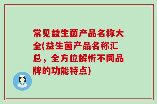 常见益生菌产品名称大全(益生菌产品名称汇总，全方位解析不同品牌的功能特点)
