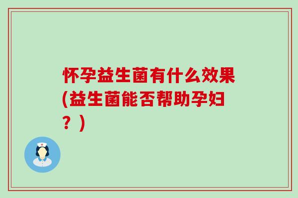 怀孕益生菌有什么效果(益生菌能否帮助孕妇？)