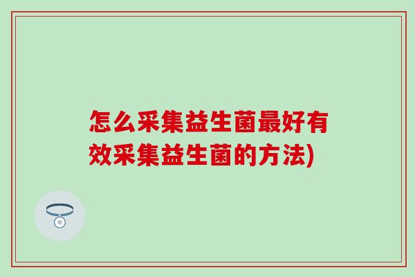 怎么采集益生菌好有效采集益生菌的方法)