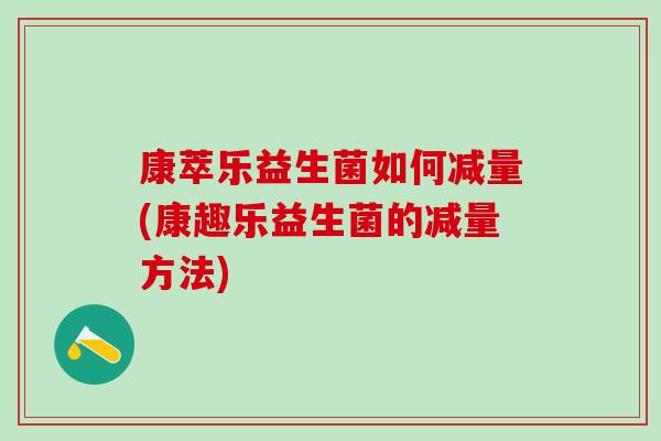 康萃乐益生菌如何减量(康趣乐益生菌的减量方法)