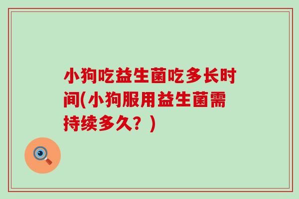 小狗吃益生菌吃多长时间(小狗服用益生菌需持续多久？)