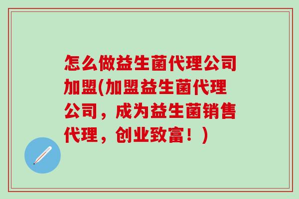 怎么做益生菌代理公司加盟(加盟益生菌代理公司，成为益生菌销售代理，创业致富！)